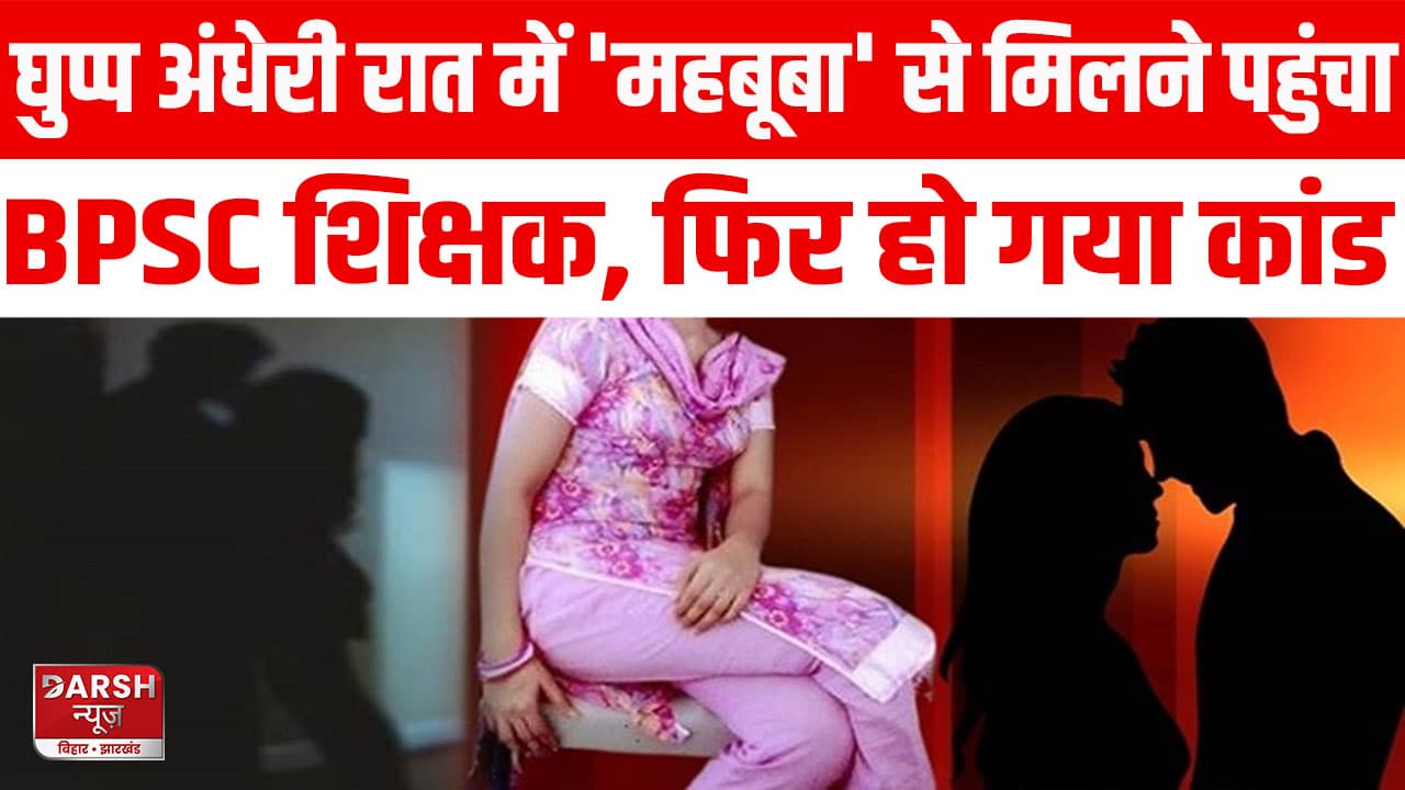 Bihar: रात के अंधेरे में प्रेमिका से मिलने पहुंचा BPSC शिक्षक, फिर हो गया बड़ा कांड