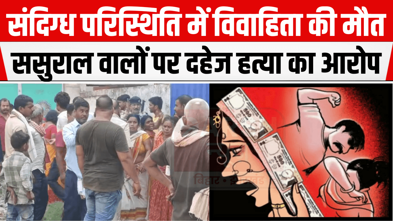 Patna City News : विवाहिता की संदिग्ध हालात में मौत, ससुराल वालों पर दहेज हत्या का आरोप... पुलिस ने कहा-...