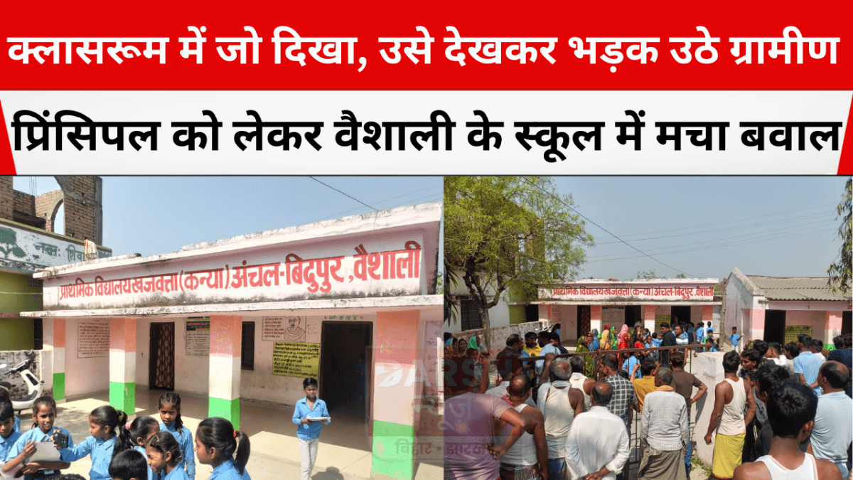 क्लासरूम में जो दिखा, उसे देखकर भड़क उठे ग्रामीण… प्रिंसिपल को लेकर वैशाली के स्कूल में मचा बवाल