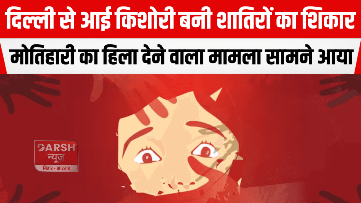दिल्ली से आई किशोरी बनी शातिरों का शिकार, मोतिहारी का हिला देने वाला मामला सामने आया